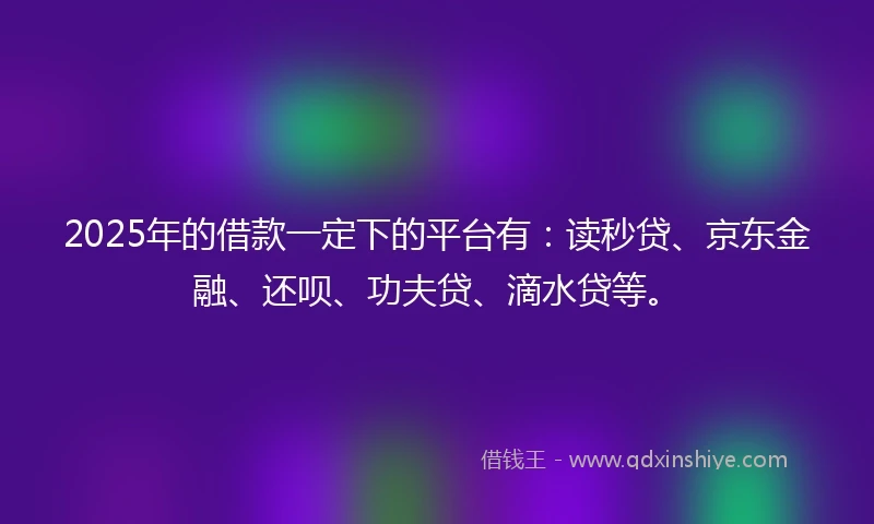 2025年的借款一定下的平台有：读秒贷、京东金融、还呗、功夫贷、滴水贷等。
