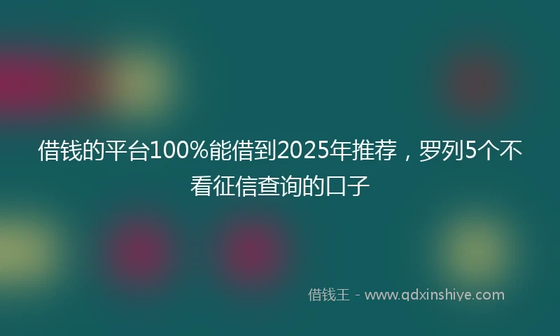 借钱的平台100%能借到2025年推荐，罗列5个不看征信查询的口子