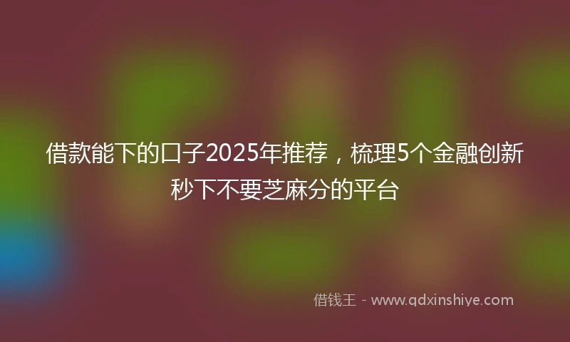 借款能下的口子2025年推荐，梳理5个金融创新秒下不要芝麻分的平台