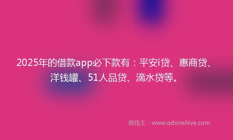 2025年的借款app必下款有：平安i贷、惠商贷、洋钱罐、51人品贷、滴水贷等。