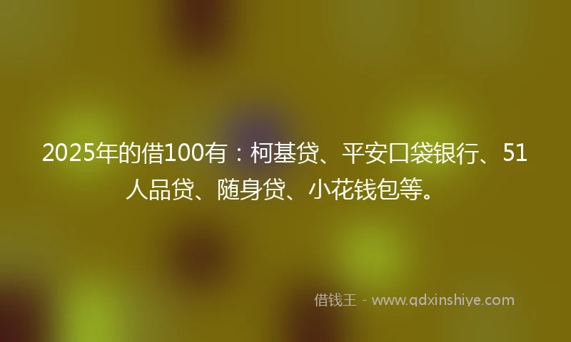 2025年的借100有：柯基贷、平安口袋银行、51人品贷、随身贷、小花钱包等。
