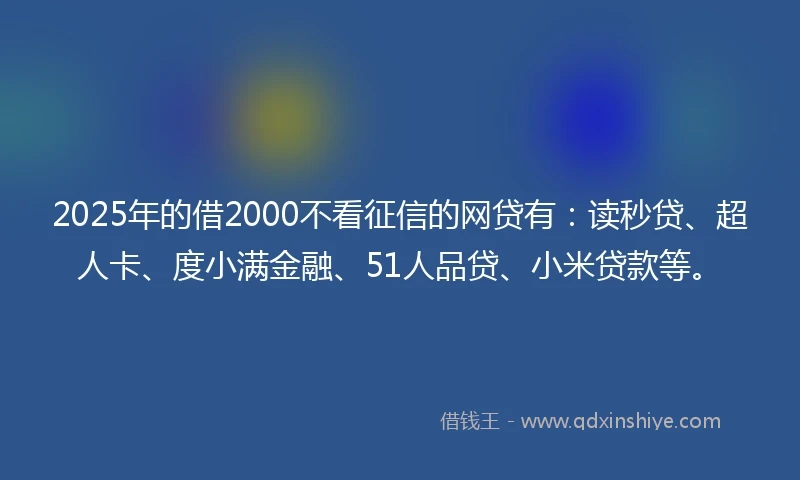 2025年的借2000不看征信的网贷有:读秒贷、超人卡、度小满金融、51人品贷、小米贷款等。