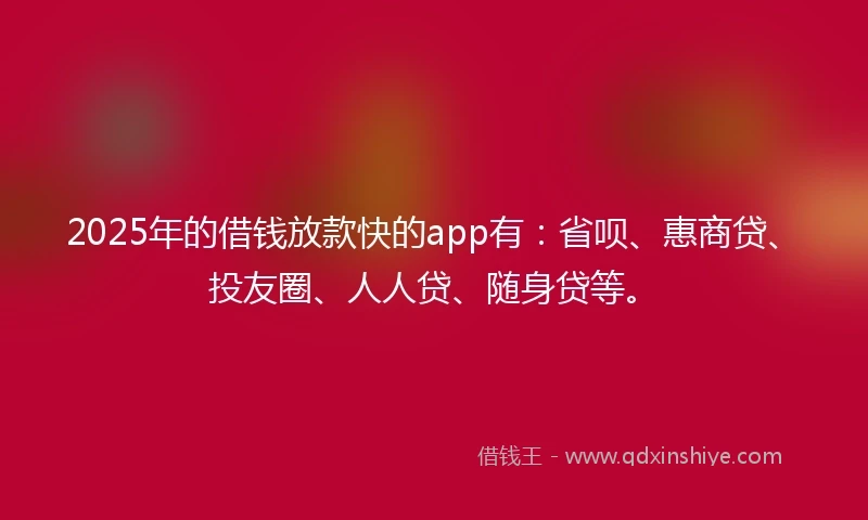 2025年的借钱放款快的app有：省呗、惠商贷、投友圈、人人贷、随身贷等。