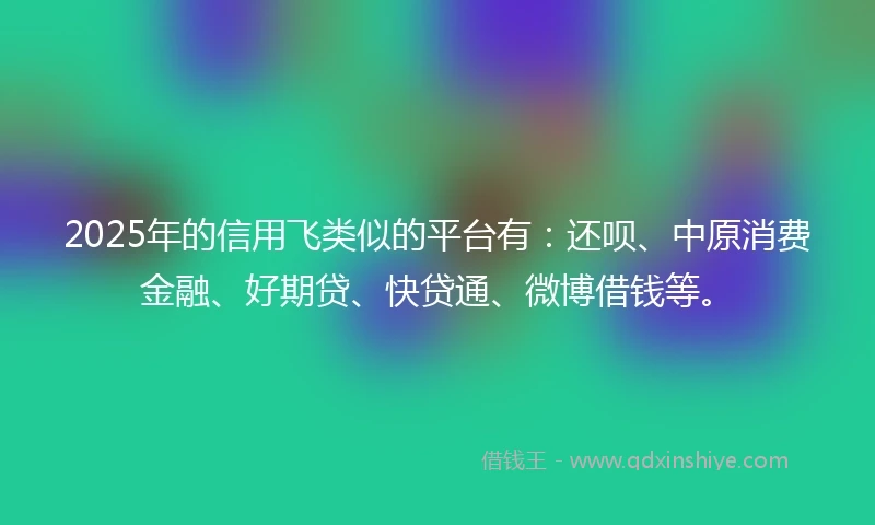 2025年的信用飞类似的平台有:还呗、中原消费金融、好期贷、快贷通、微博借钱等。