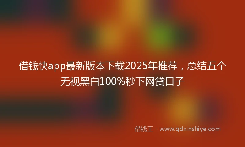 借钱快app最新版本下载2025年推荐，总结五个无视黑白100%秒下网贷口子