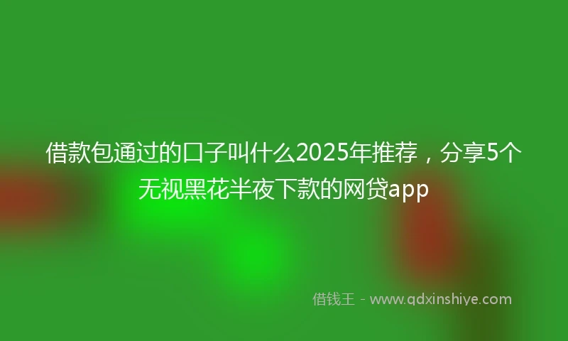 借款包通过的口子叫什么2025年推荐，分享5个无视黑花半夜下款的网贷app