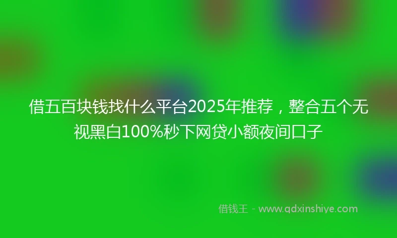 借五百块钱找什么平台2025年推荐，整合五个无视黑白100%秒下网贷小额夜间口子