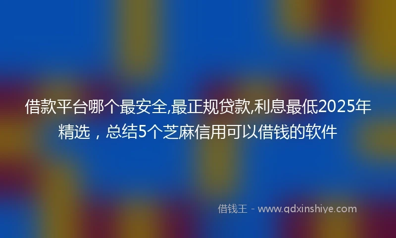 借款平台哪个最安全,最正规贷款,利息最低2025年精选，总结5个芝麻信用可以借钱的软件