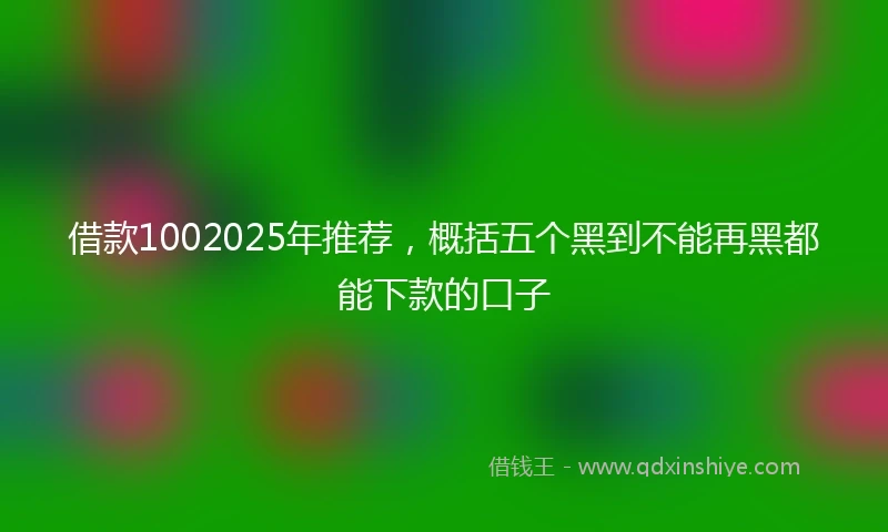借款1002025年推荐，概括五个黑到不能再黑都能下款的口子
