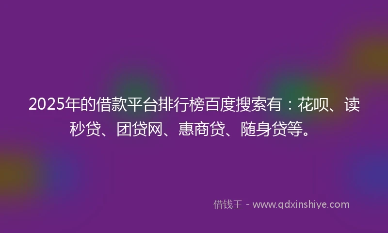 2025年的借款平台排行榜百度搜索有：花呗、读秒贷、团贷网、惠商贷、随身贷等。