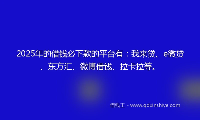 2025年的借钱必下款的平台有：我来贷、e微贷、东方汇、微博借钱、拉卡拉等。