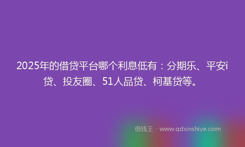 2025年的借贷平台哪个利息低有：分期乐、平安i贷、投友圈、51人品贷、柯基贷等。