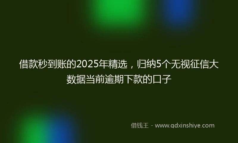 借款秒到账的2025年精选，归纳5个无视征信大数据当前逾期下款的口子