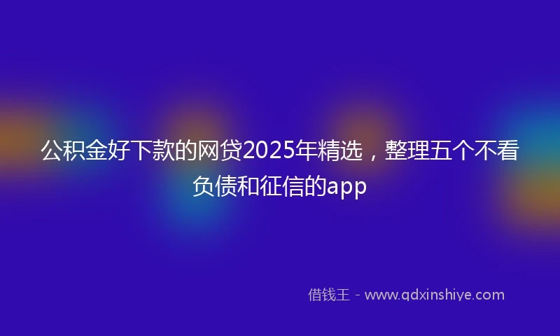 公积金好下款的网贷2025年精选，整理五个不看负债和征信的app