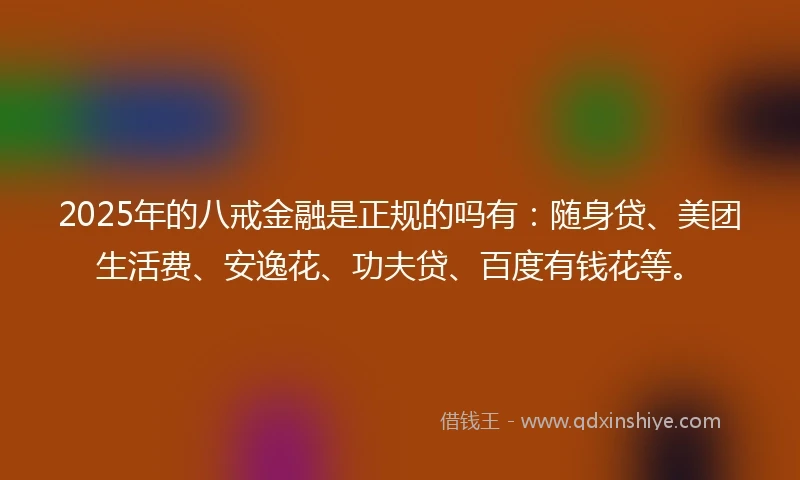 2025年的八戒金融是正规的吗有：随身贷、美团生活费、安逸花、功夫贷、百度有钱花等。