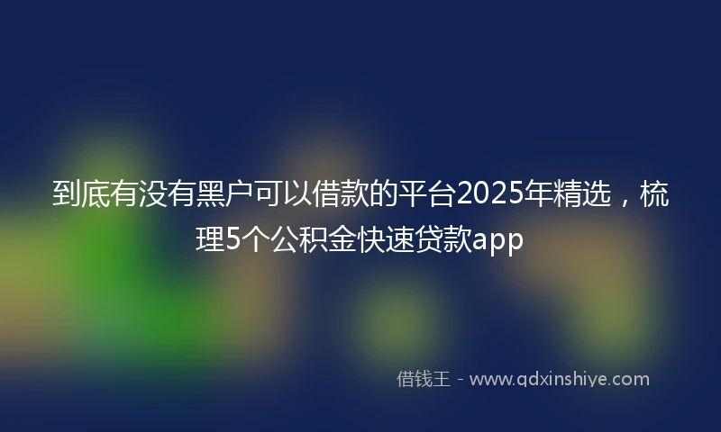 到底有没有黑户可以借款的平台2025年精选，梳理5个公积金快速贷款app