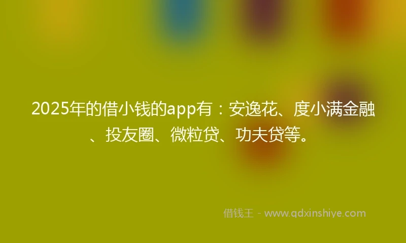 2025年的借小钱的app有：安逸花、度小满金融、投友圈、微粒贷、功夫贷等。