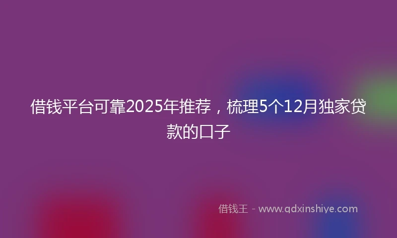借钱平台可靠2025年推荐，梳理5个12月独家贷款的口子
