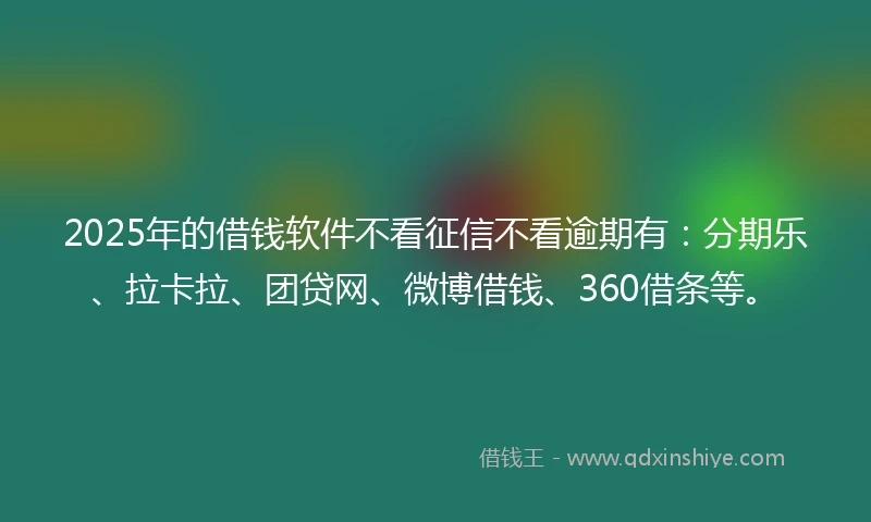 2025年的借钱软件不看征信不看逾期有：分期乐、拉卡拉、团贷网、微博借钱、360借条等。