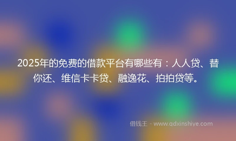 2025年的免费的借款平台有哪些有：人人贷、替你还、维信卡卡贷、融逸花、拍拍贷等。