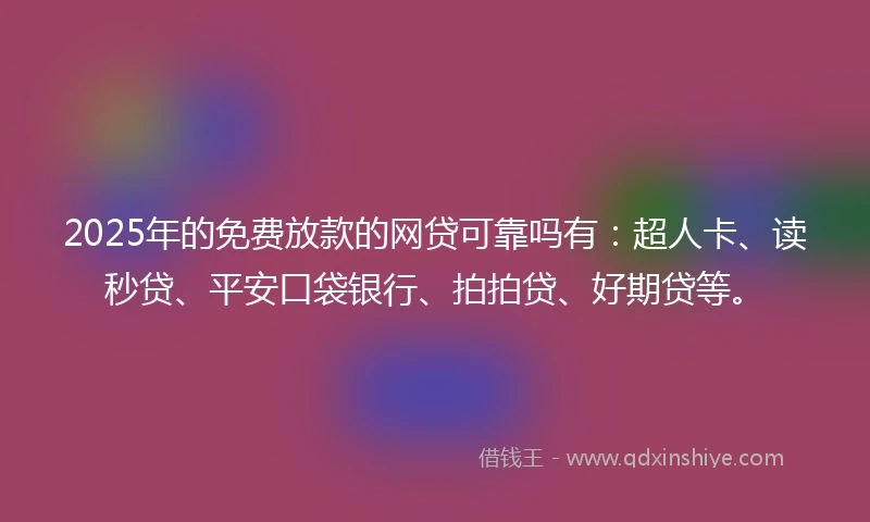 2025年的免费放款的网贷可靠吗有：超人卡、读秒贷、平安口袋银行、拍拍贷、好期贷等。