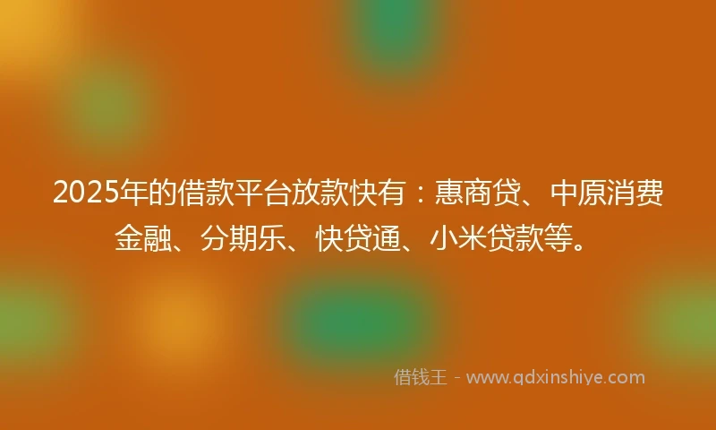 2025年的借款平台放款快有：惠商贷、中原消费金融、分期乐、快贷通、小米贷款等。