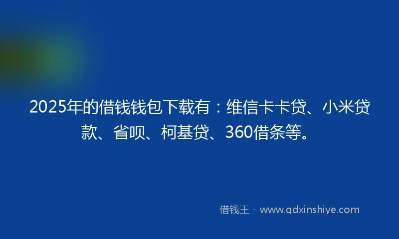 2025年的借钱钱包下载有：维信卡卡贷、小米贷款、省呗、柯基贷、360借条等。