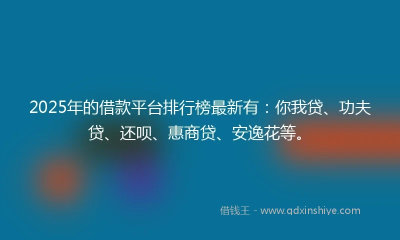 2025年的借款平台排行榜最新有：你我贷、功夫贷、还呗、惠商贷、安逸花等。
