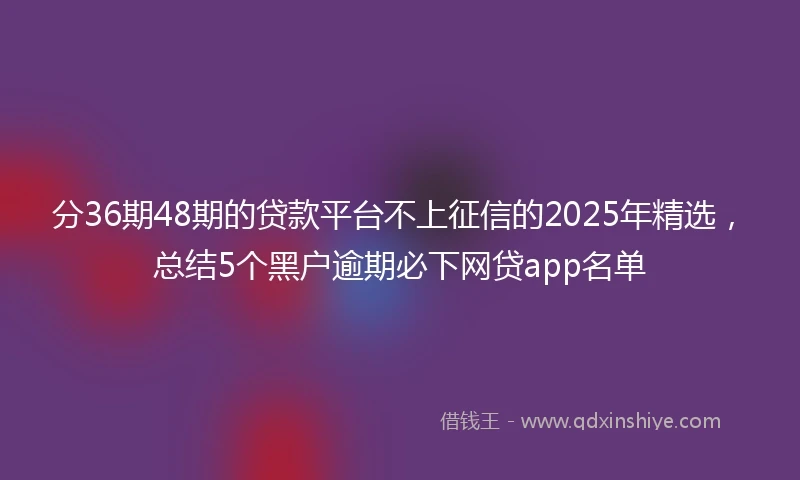 分36期48期的贷款平台不上征信的2025年精选，总结5个黑户逾期必下网贷app名单