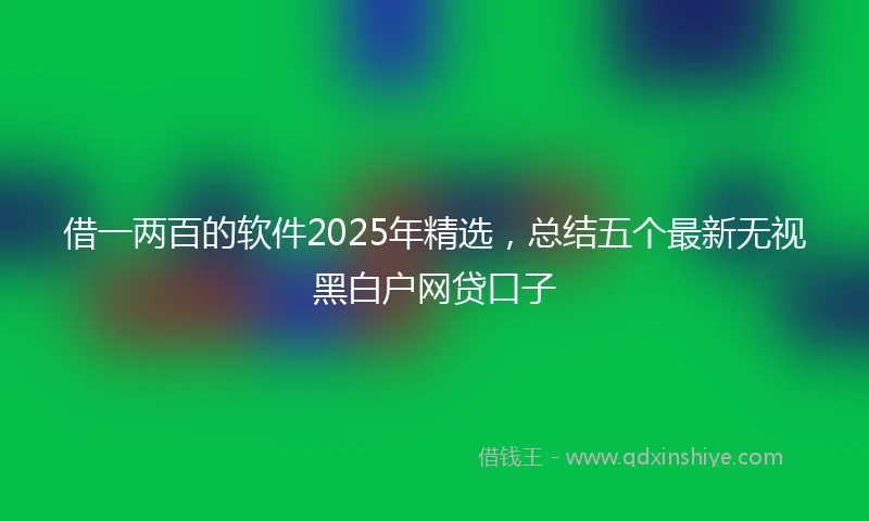 借一两百的软件2025年精选，总结五个最新无视黑白户网贷口子