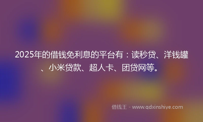 2025年的借钱免利息的平台有：读秒贷、洋钱罐、小米贷款、超人卡、团贷网等。