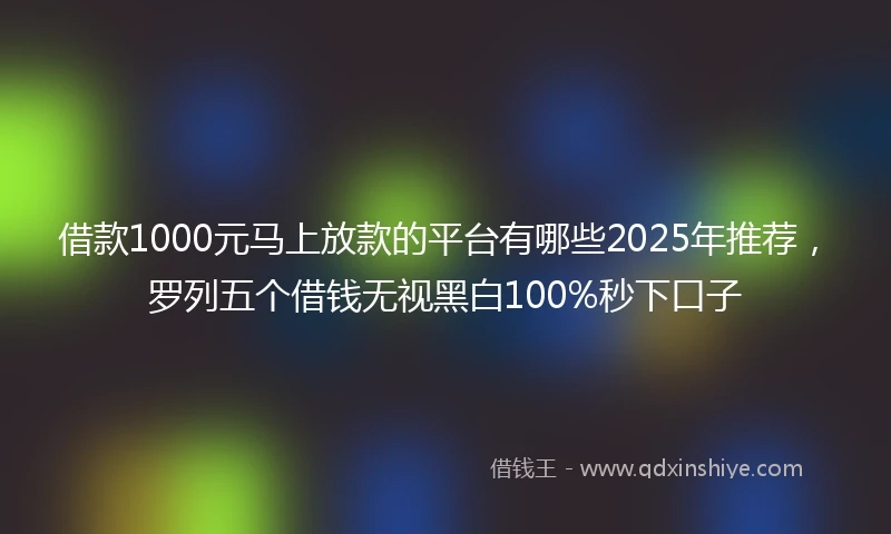借款1000元马上放款的平台有哪些2025年推荐，罗列五个借钱无视黑白100%秒下口子