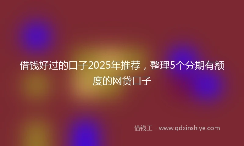借钱好过的口子2025年推荐，整理5个分期有额度的网贷口子