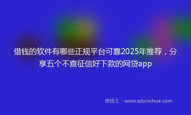 借钱的软件有哪些正规平台可靠2025年推荐，分享五个不查征信好下款的网贷app