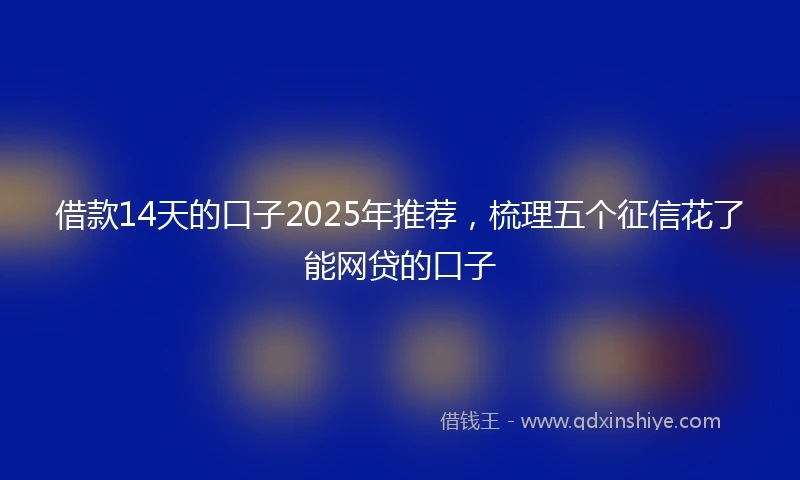 借款14天的口子2025年推荐，梳理五个征信花了能网贷的口子