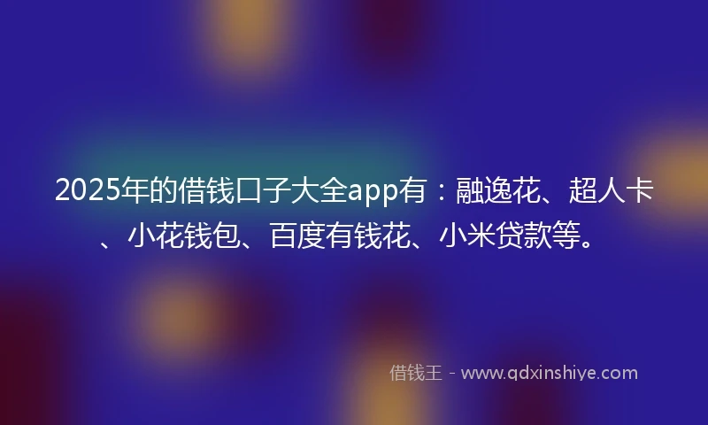 2025年的借钱口子大全app有：融逸花、超人卡、小花钱包、百度有钱花、小米贷款等。