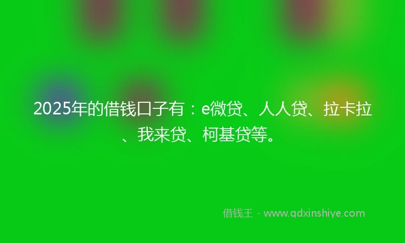 2025年的借钱口子有：e微贷、人人贷、拉卡拉、我来贷、柯基贷等。