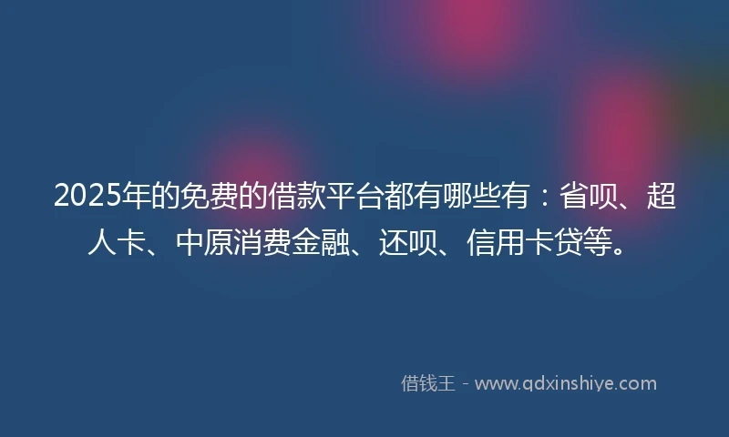 2025年的免费的借款平台都有哪些有：省呗、超人卡、中原消费金融、还呗、信用卡贷等。