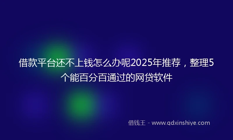借款平台还不上钱怎么办呢2025年推荐，整理5个能百分百通过的网贷软件