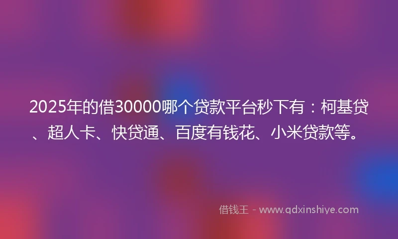2025年的借30000哪个贷款平台秒下有：柯基贷、超人卡、快贷通、百度有钱花、小米贷款等。