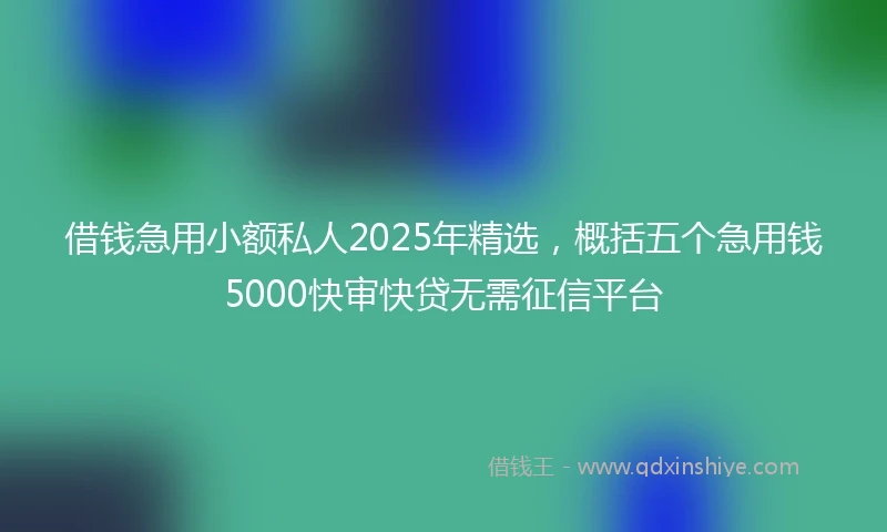 借钱急用小额私人2025年精选，概括五个急用钱5000快审快贷无需征信平台