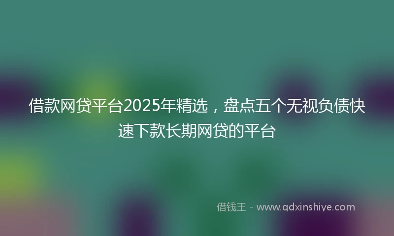借款网贷平台2025年精选，盘点五个无视负债快速下款长期网贷的平台
