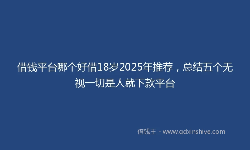 借钱平台哪个好借18岁2025年推荐，总结五个无视一切是人就下款平台