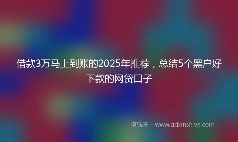 借款3万马上到账的2025年推荐，总结5个黑户好下款的网贷口子