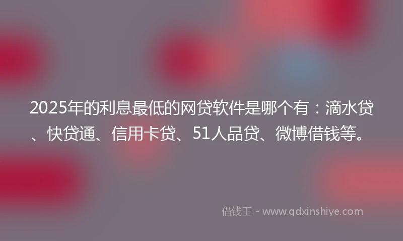 2025年的利息最低的网贷软件是哪个有:滴水贷、快贷通、信用卡贷、51人品贷、微博借钱等。