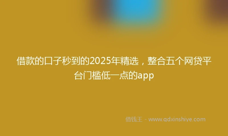 借款的口子秒到的2025年精选，整合五个网贷平台门槛低一点的app
