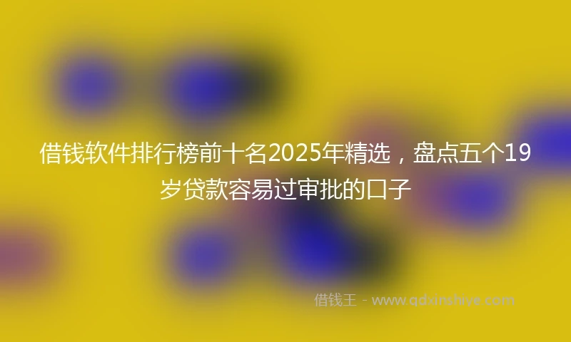 借钱软件排行榜前十名2025年精选，盘点五个19岁贷款容易过审批的口子