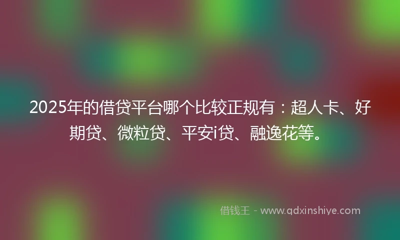 2025年的借贷平台哪个比较正规有：超人卡、好期贷、微粒贷、平安i贷、融逸花等。
