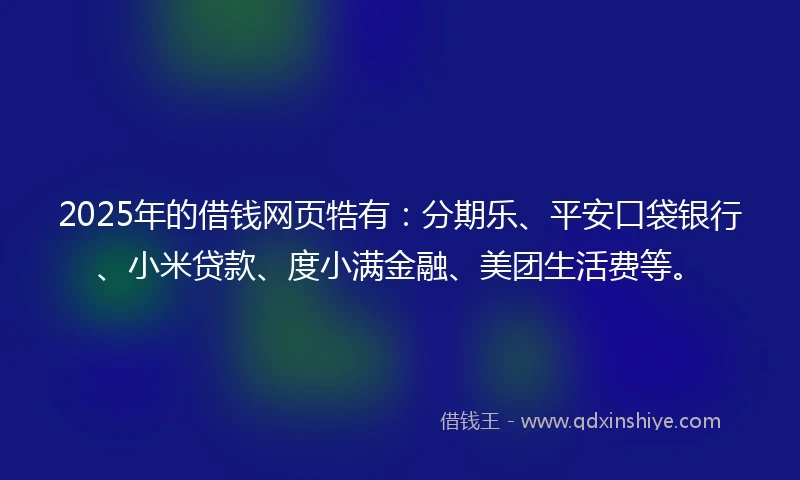 2025年的借钱网页牿有：分期乐、平安口袋银行、小米贷款、度小满金融、美团生活费等。