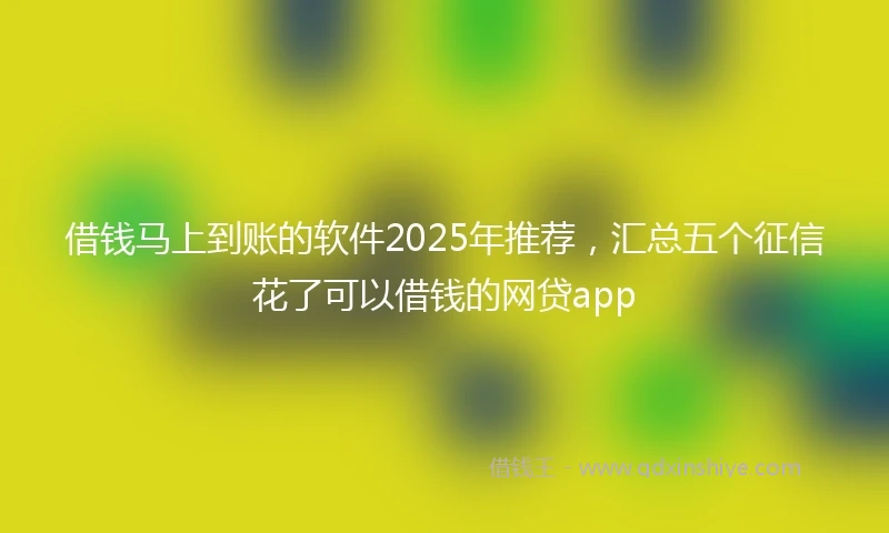 借钱马上到账的软件2025年推荐，汇总五个征信花了可以借钱的网贷app
